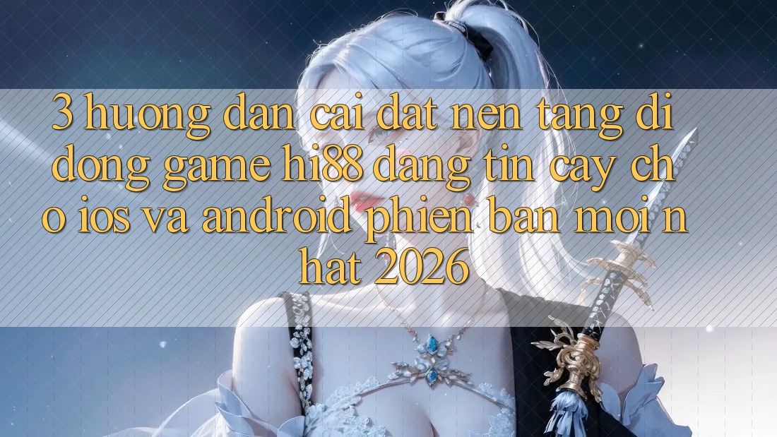 3. Hướng Dẫn Cài đặt Nền tảng di động Game Hi88 Đáng tin cậy Cho iOS Và Android Phiên bản mới Nhất 2026