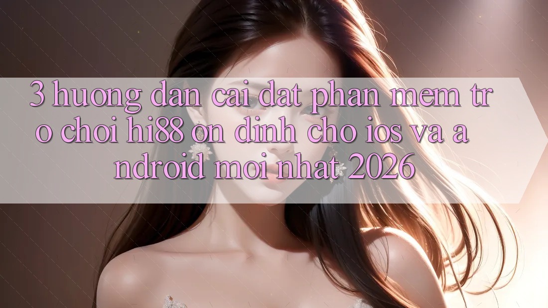 3. Hướng Dẫn Cài đặt Phần mềm Trò chơi Hi88 Ổn định Cho iOS Và Android Mới Nhất 2026
