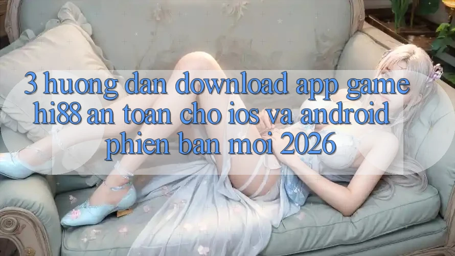 3. Hướng Dẫn Download App Game Hi88 An Toàn Cho iOS Và Android Phiên bản mới 2026