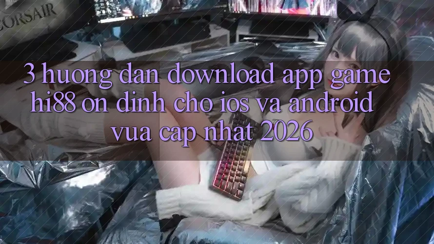 3. Hướng Dẫn Download App Game Hi88 Ổn định Cho iOS Và Android Vừa cập nhật 2026