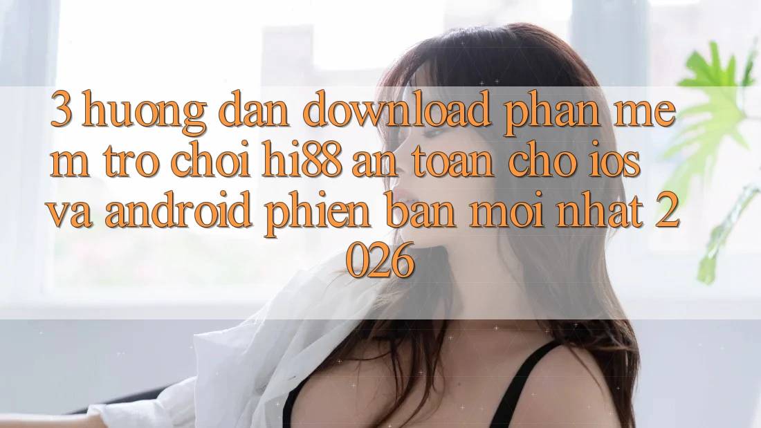 3. Hướng Dẫn Download Phần mềm Trò chơi Hi88 An Toàn Cho iOS Và Android Phiên bản mới Nhất 2026