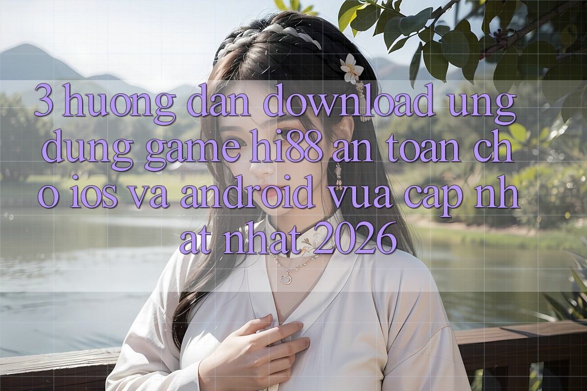 3. Hướng dẫn Download Ứng dụng Game Hi88 An Toàn Cho iOS Và Android Vừa cập nhật Nhất 2026