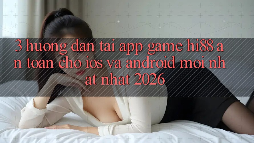 3. Hướng Dẫn Tải App Game Hi88 An Toàn Cho iOS Và Android Mới nhất Nhất 2026