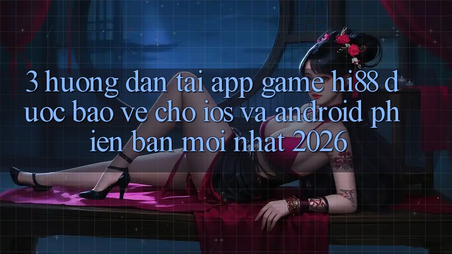 3. Hướng Dẫn Tải App Game Hi88 Được bảo vệ Cho iOS Và Android Phiên bản mới Nhất 2026