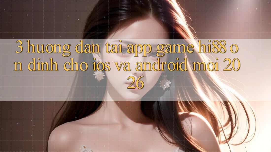 3. Hướng Dẫn Tải App Game Hi88 Ổn định Cho iOS Và Android Mới 2026