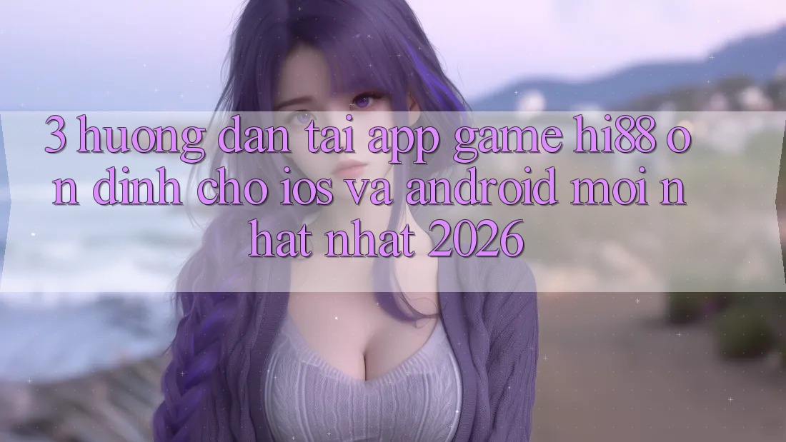 3. Hướng dẫn Tải App Game Hi88 Ổn định Cho iOS Và Android Mới nhất Nhất 2026