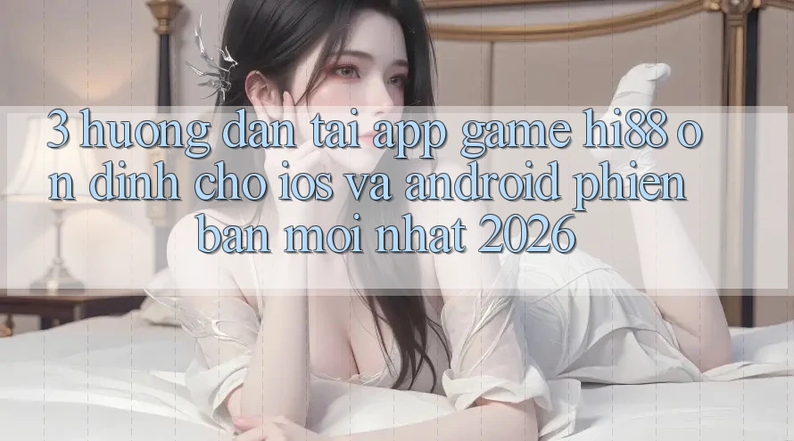 3. Hướng Dẫn Tải App Game Hi88 Ổn định Cho iOS Và Android Phiên bản mới Nhất 2026