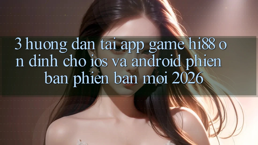 3. Hướng Dẫn Tải App Game Hi88 Ổn định Cho iOS Và Android Phiên bản phiên bản mới 2026