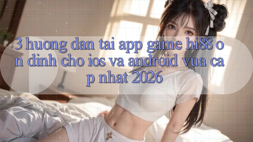 3. Hướng Dẫn Tải App Game Hi88 Ổn định Cho iOS Và Android Vừa cập nhật 2026