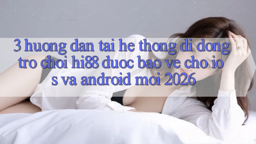 3. Hướng dẫn Tải Hệ thống di động Trò chơi Hi88 Được bảo vệ Cho iOS Và Android Mới 2026