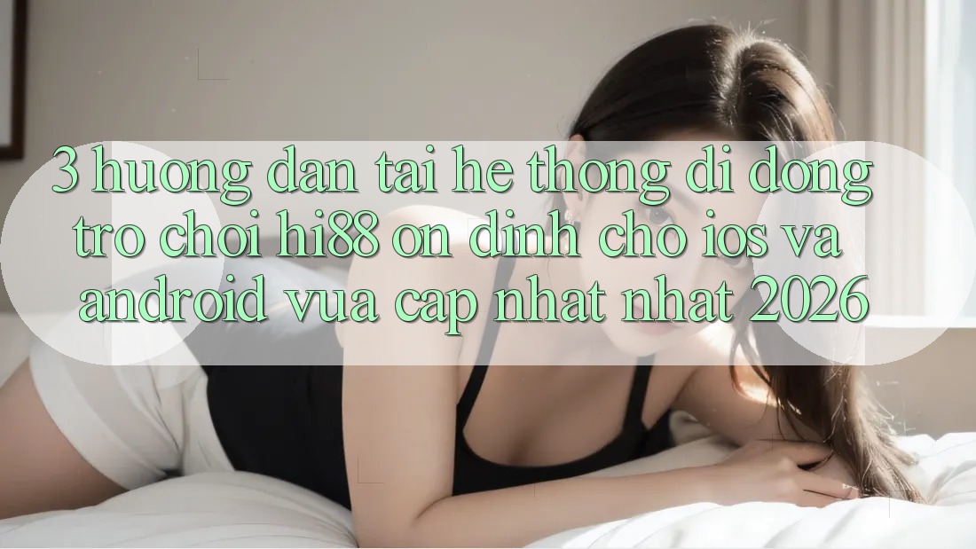3. Hướng Dẫn Tải Hệ thống di động Trò chơi Hi88 Ổn định Cho iOS Và Android Vừa cập nhật Nhất 2026