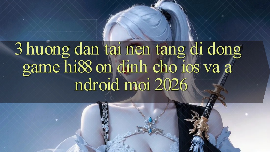 3. Hướng Dẫn Tải Nền tảng di động Game Hi88 Ổn định Cho iOS Và Android Mới 2026