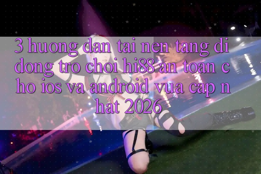 3. Hướng Dẫn Tải Nền tảng di động Trò chơi Hi88 An Toàn Cho iOS Và Android Vừa cập nhật 2026