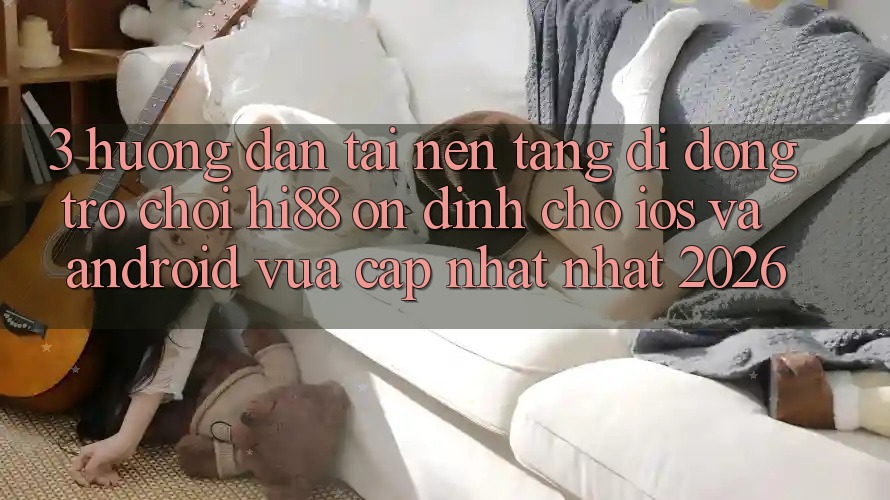3. Hướng Dẫn Tải Nền tảng di động Trò chơi Hi88 Ổn định Cho iOS Và Android Vừa cập nhật Nhất 2026