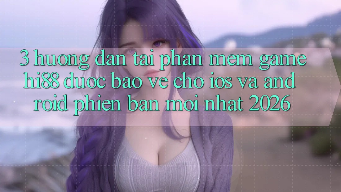 3. Hướng Dẫn Tải Phần mềm Game Hi88 Được bảo vệ Cho iOS Và Android Phiên bản mới Nhất 2026