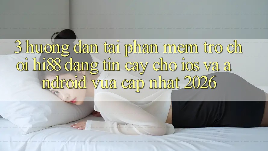 3. Hướng Dẫn Tải Phần mềm Trò chơi Hi88 Đáng tin cậy Cho iOS Và Android Vừa cập nhật 2026