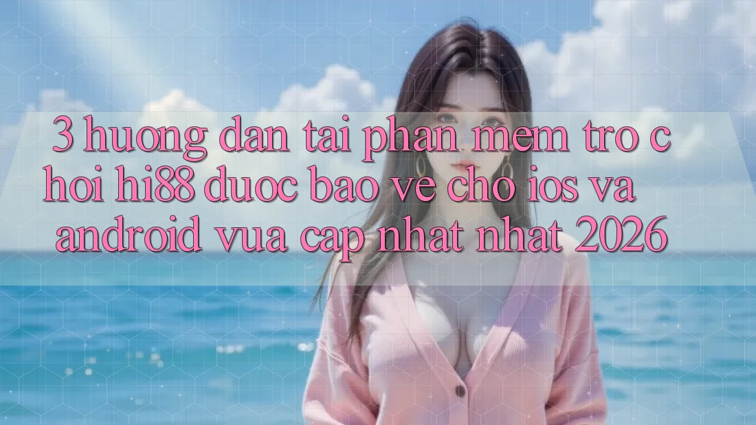 3. Hướng Dẫn Tải Phần mềm Trò chơi Hi88 Được bảo vệ Cho iOS Và Android Vừa cập nhật Nhất 2026