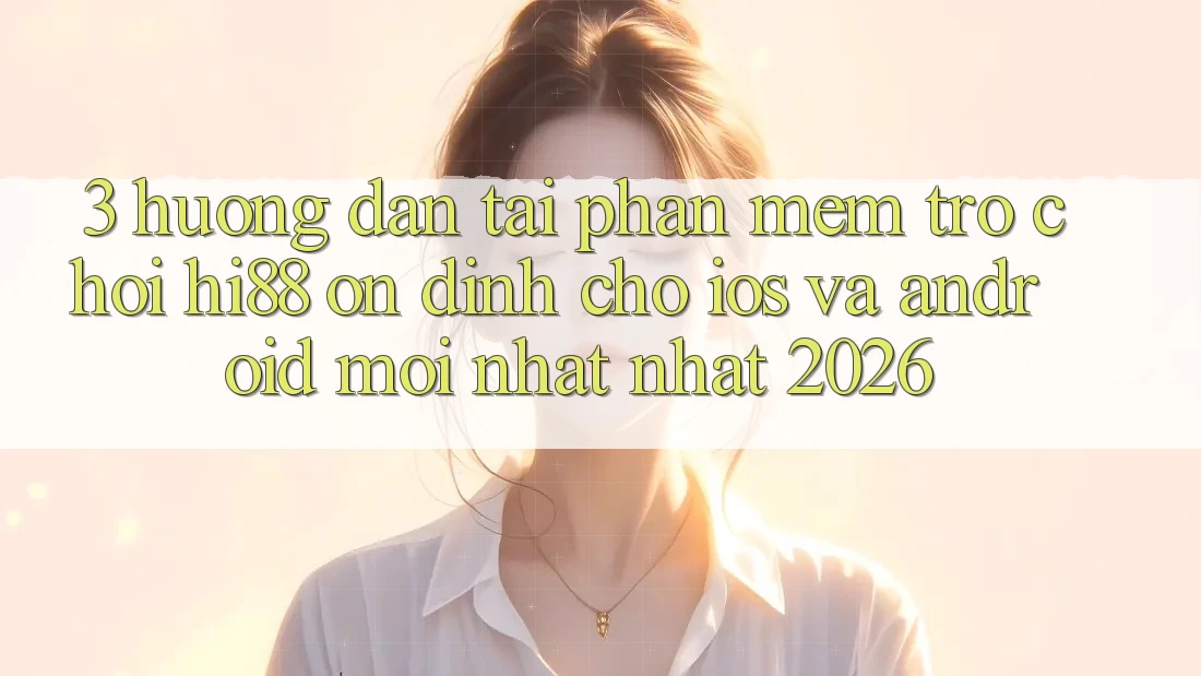 3. Hướng Dẫn Tải Phần mềm Trò chơi Hi88 Ổn định Cho iOS Và Android Mới nhất Nhất 2026
