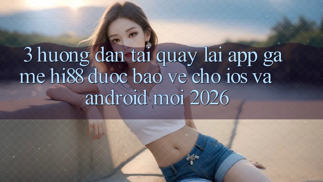 3. Hướng Dẫn Tải quay lại App Game Hi88 Được bảo vệ Cho iOS Và Android Mới 2026