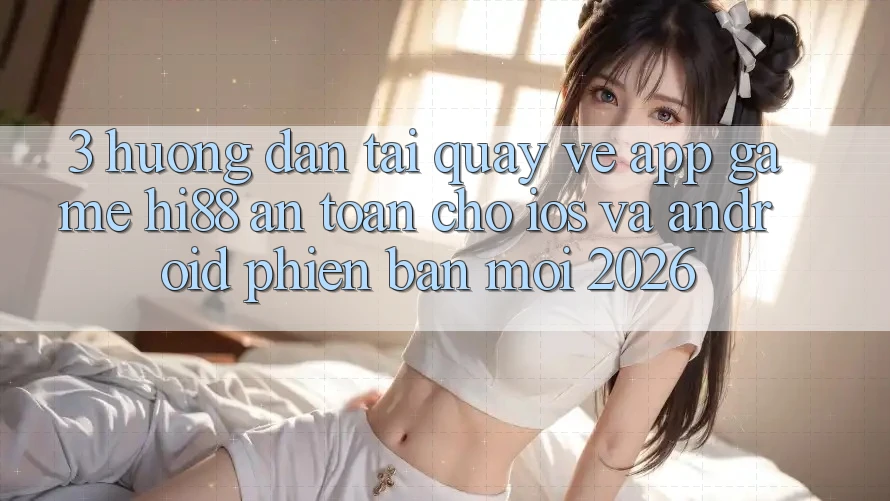 3. Hướng Dẫn Tải quay về App Game Hi88 An Toàn Cho iOS Và Android Phiên bản mới 2026