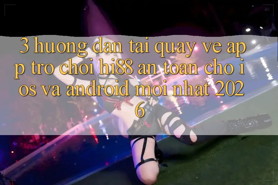 3. Hướng Dẫn Tải quay về App Trò chơi Hi88 An toàn Cho iOS Và Android Mới Nhất 2026