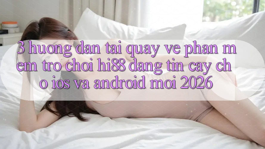 3. Hướng Dẫn Tải quay về Phần mềm Trò chơi Hi88 Đáng tin cậy Cho iOS Và Android Mới 2026