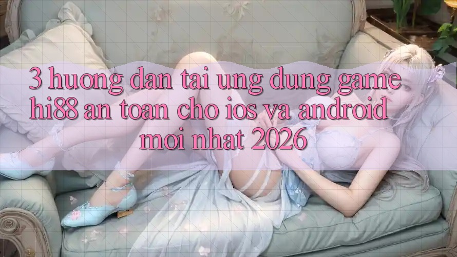 3. Hướng Dẫn Tải Ứng dụng Game Hi88 An Toàn Cho iOS Và Android Mới Nhất 2026