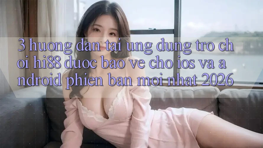 3. Hướng Dẫn Tải Ứng dụng Trò chơi Hi88 Được bảo vệ Cho iOS Và Android Phiên bản mới Nhất 2026
