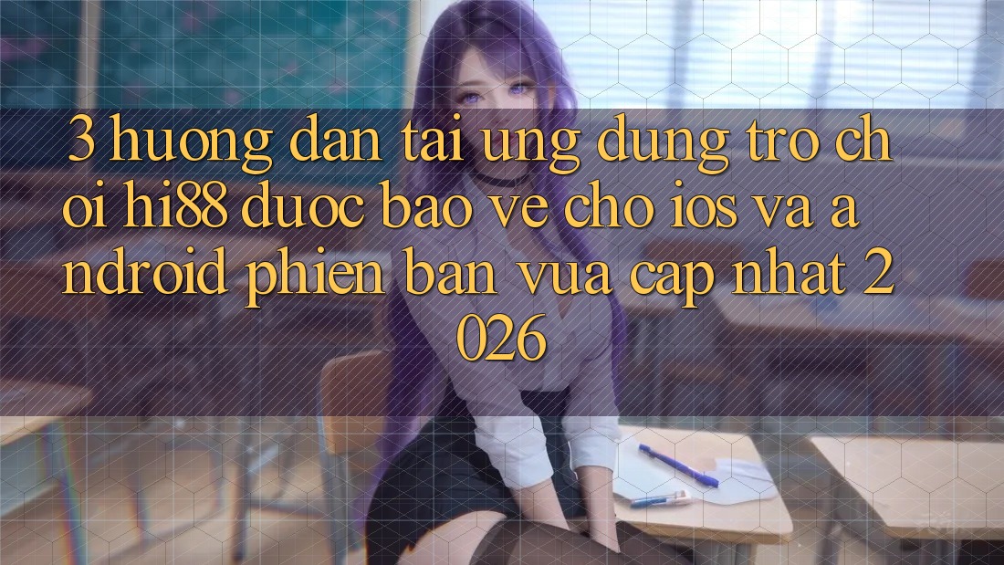 3. Hướng Dẫn Tải Ứng dụng Trò chơi Hi88 Được bảo vệ Cho iOS Và Android Phiên bản vừa cập nhật 2026