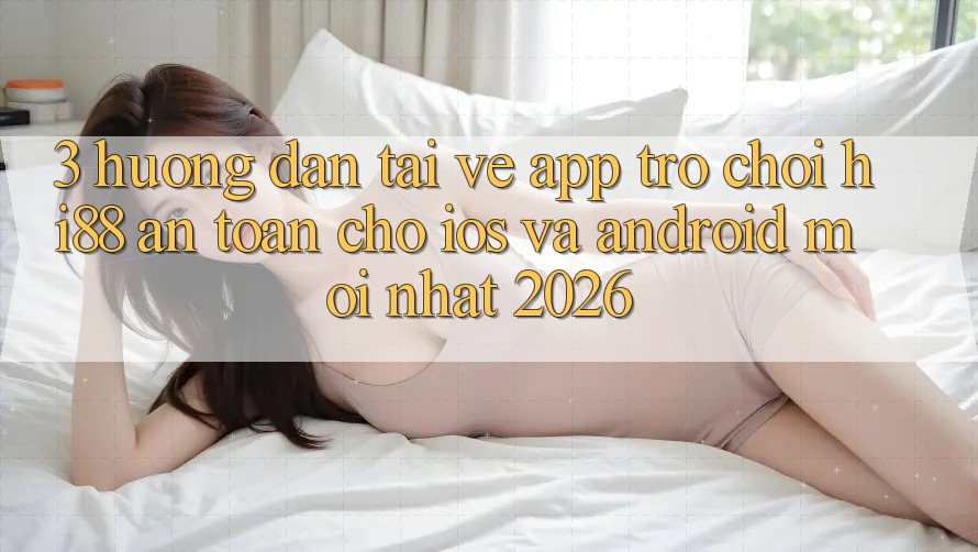 3. Hướng Dẫn Tải về App Trò chơi Hi88 An Toàn Cho iOS Và Android Mới Nhất 2026