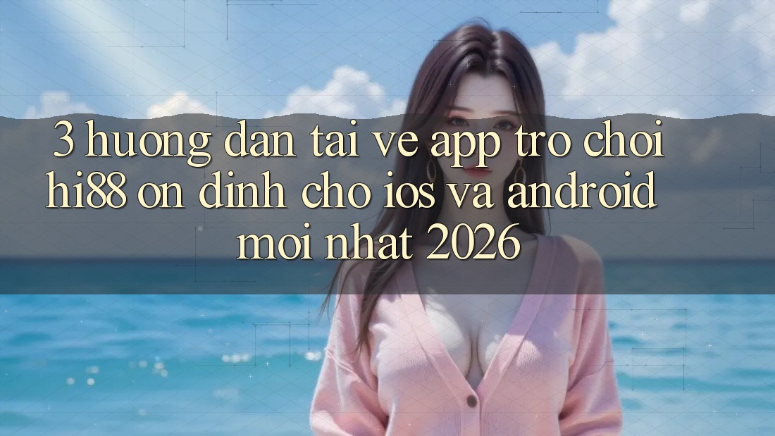 3. Hướng Dẫn Tải về App Trò chơi Hi88 Ổn định Cho iOS Và Android Mới Nhất 2026
