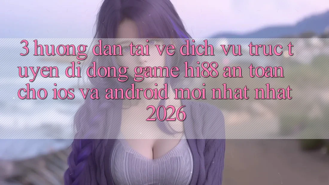 3. Hướng Dẫn Tải về Dịch vụ trực tuyến di động Game Hi88 An Toàn Cho iOS Và Android Mới nhất Nhất 2026