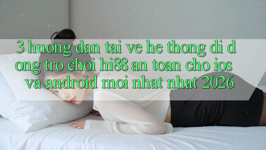 3. Hướng Dẫn Tải về Hệ thống di động Trò chơi Hi88 An Toàn Cho iOS Và Android Mới nhất Nhất 2026