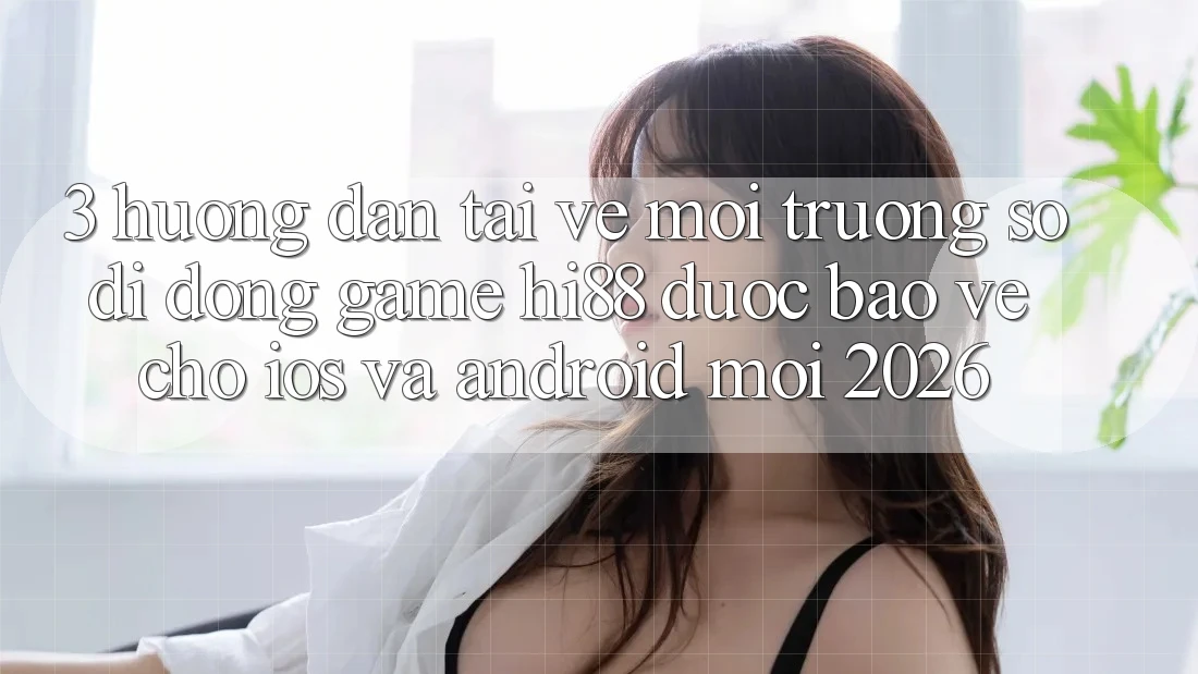 3. Hướng Dẫn Tải về Môi trường số di động Game Hi88 Được bảo vệ Cho iOS Và Android Mới 2026