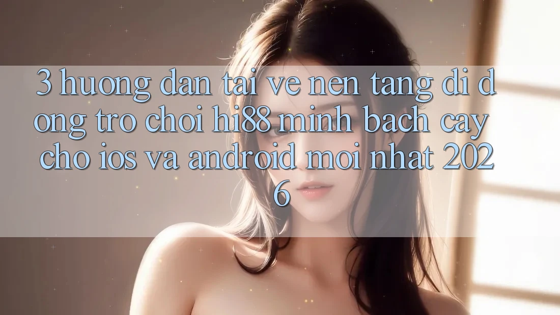 3. Hướng Dẫn Tải về Nền tảng di động Trò chơi Hi88 Minh bạch cậy Cho iOS Và Android Mới Nhất 2026