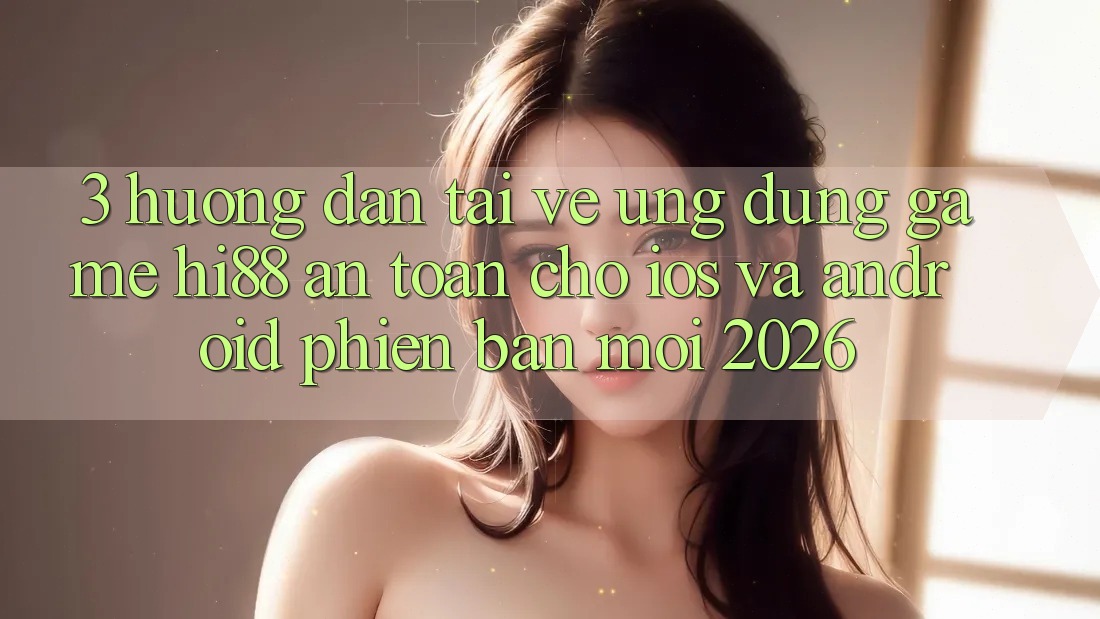3. Hướng Dẫn Tải về Ứng dụng Game Hi88 An Toàn Cho iOS Và Android Phiên bản mới 2026