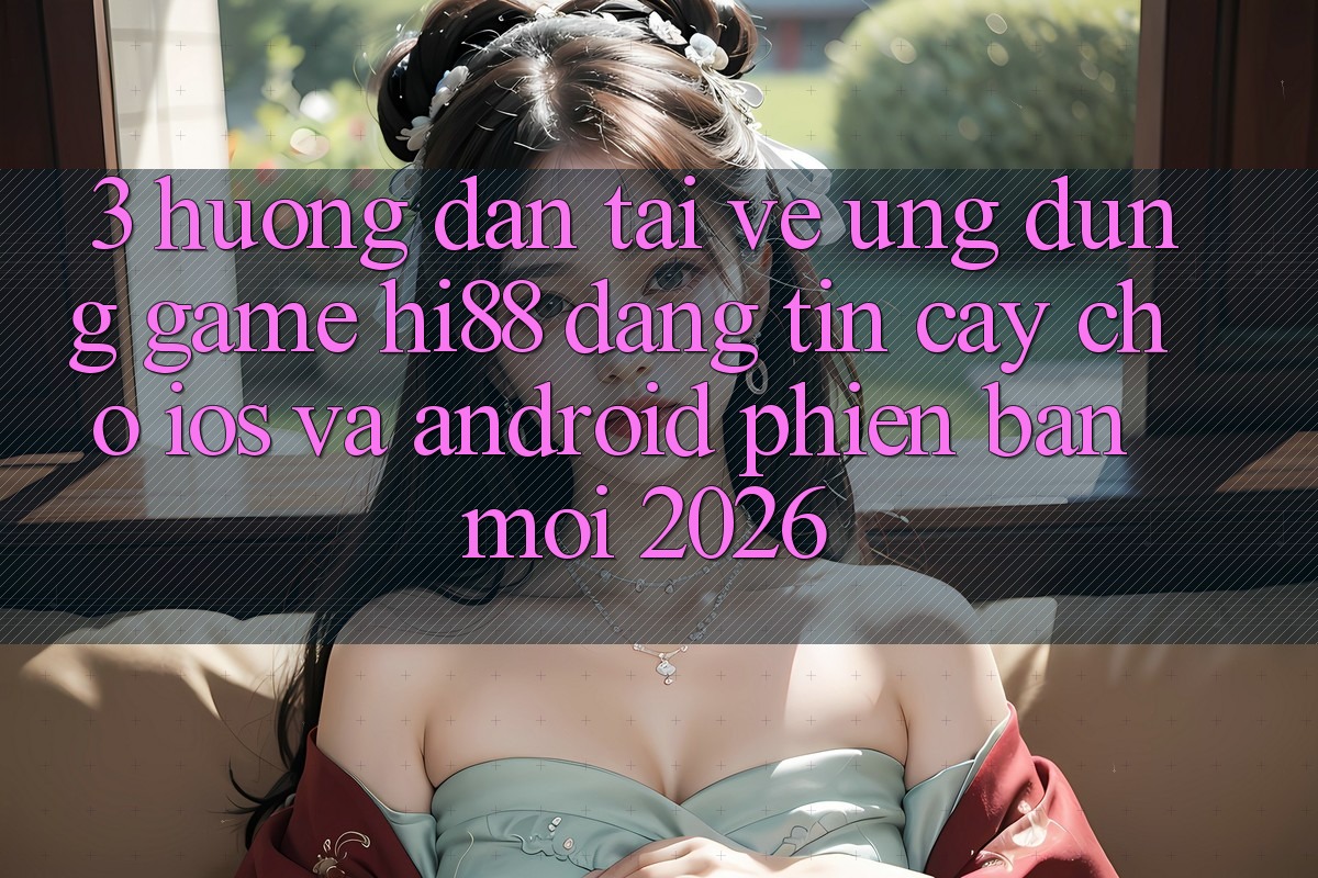 3. Hướng dẫn Tải về Ứng dụng Game Hi88 Đáng tin cậy Cho iOS Và Android Phiên bản mới 2026