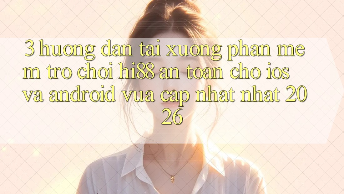 3. Hướng Dẫn Tải xuống Phần mềm Trò chơi Hi88 An Toàn Cho iOS Và Android Vừa cập nhật Nhất 2026