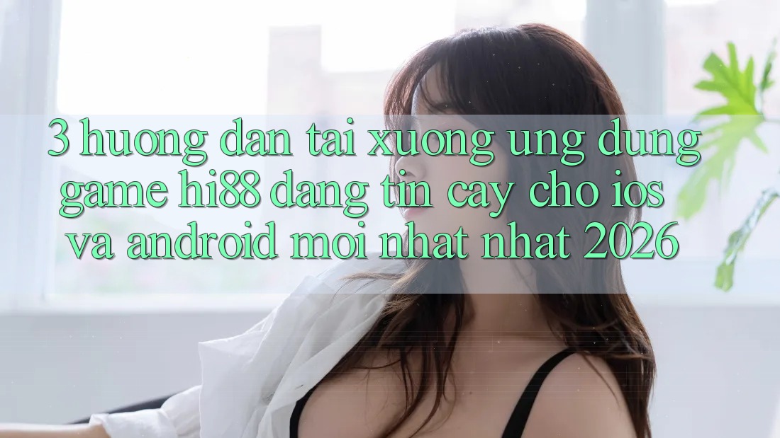 3. Hướng Dẫn Tải xuống Ứng dụng Game Hi88 Đáng tin cậy Cho iOS Và Android Mới nhất Nhất 2026