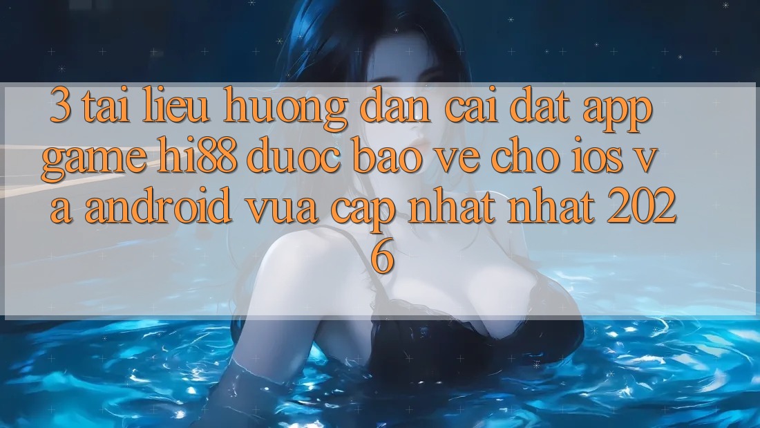 3. Tài liệu hướng dẫn Cài đặt App Game Hi88 Được bảo vệ Cho iOS Và Android Vừa cập nhật Nhất 2026