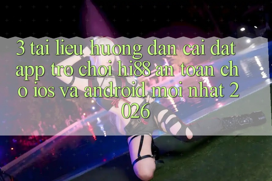 3. Tài liệu hướng dẫn Cài đặt App Trò chơi Hi88 An Toàn Cho iOS Và Android Mới Nhất 2026