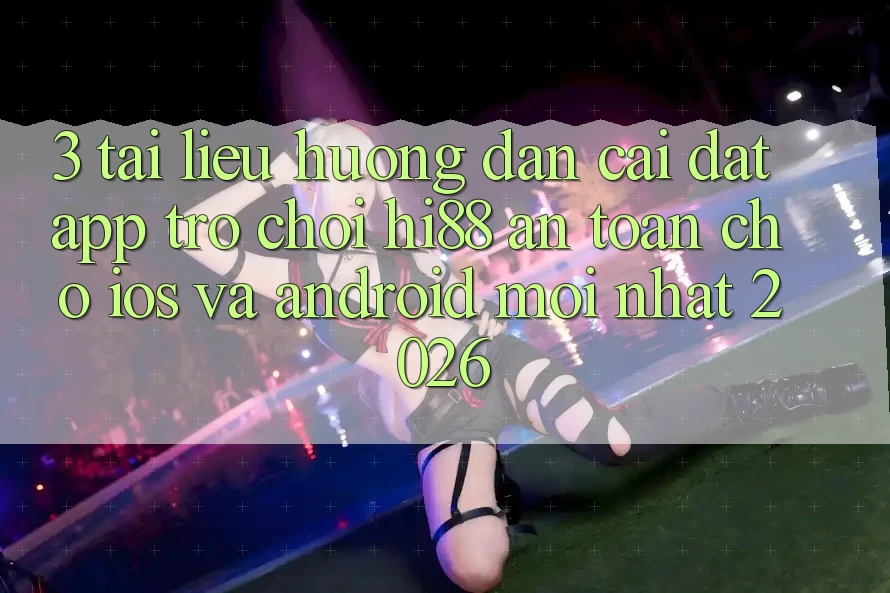 3. Tài liệu hướng dẫn Cài đặt App Trò chơi Hi88 An Toàn Cho iOS Và Android Mới Nhất 2026