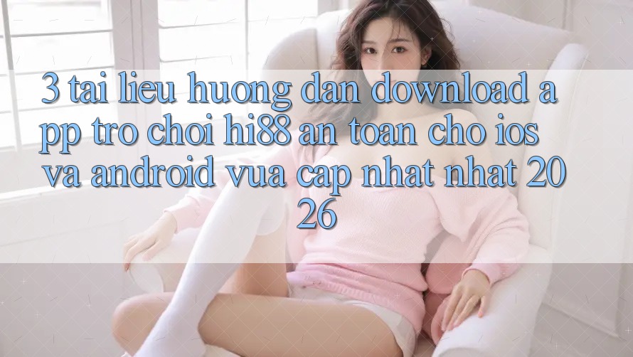3. Tài liệu hướng dẫn Download App Trò chơi Hi88 An Toàn Cho iOS Và Android Vừa cập nhật Nhất 2026