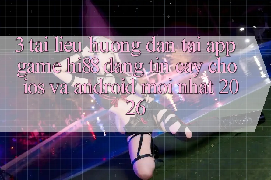 3. Tài liệu hướng dẫn Tải App Game Hi88 Đáng tin cậy Cho iOS Và Android Mới Nhất 2026