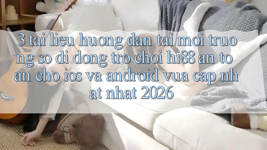 3. Tài liệu hướng dẫn Tải Môi trường số di động Trò chơi Hi88 An Toàn Cho iOS Và Android Vừa cập nhật Nhất 2026