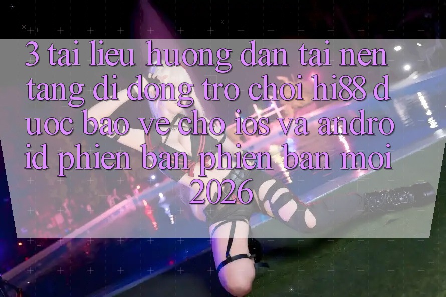 3. Tài liệu hướng dẫn Tải Nền tảng di động Trò chơi Hi88 Được bảo vệ Cho iOS Và Android Phiên bản phiên bản mới 2026
