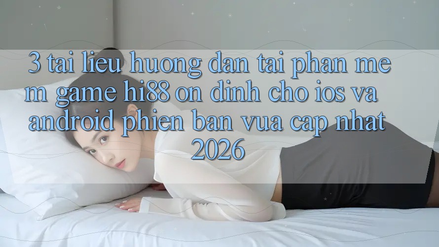 3. Tài liệu hướng dẫn Tải Phần mềm Game Hi88 Ổn định Cho iOS Và Android Phiên bản vừa cập nhật 2026