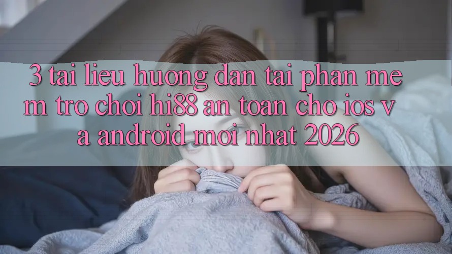 3. Tài liệu hướng dẫn Tải Phần mềm Trò chơi Hi88 An Toàn Cho iOS Và Android Mới Nhất 2026