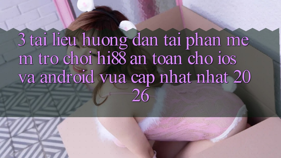 3. Tài liệu hướng dẫn Tải Phần mềm Trò chơi Hi88 An Toàn Cho iOS Và Android Vừa cập nhật Nhất 2026