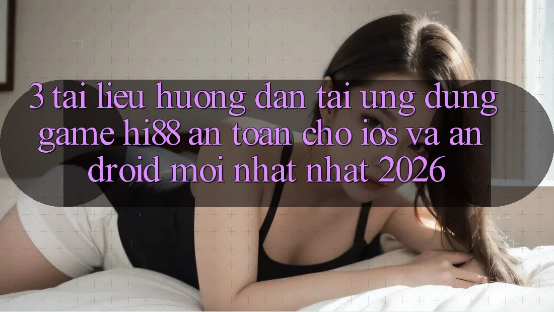 3. Tài liệu hướng dẫn Tải Ứng dụng Game Hi88 An Toàn Cho iOS Và Android Mới nhất Nhất 2026